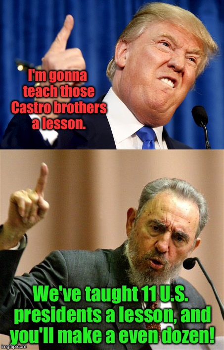 The arrogance of Trump is no match for the arrogance of Castro. |  I'm gonna teach those Castro brothers a lesson. We've taught 11 U.S. presidents a lesson, and you'll make a even dozen! | image tagged in meme,castro,trump | made w/ Imgflip meme maker