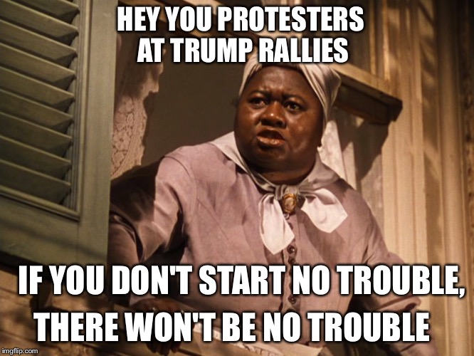 Mammy tells it like it is | HEY YOU PROTESTERS AT TRUMP RALLIES; IF YOU DON'T START NO TROUBLE, THERE WON'T BE NO TROUBLE | image tagged in mammy,donald trump,presidential race,presidential candidates | made w/ Imgflip meme maker