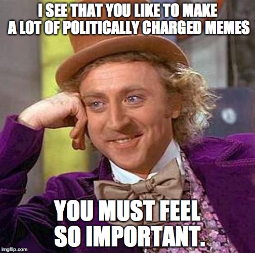 Your memes will change the world. | I SEE THAT YOU LIKE TO MAKE A LOT OF POLITICALLY CHARGED MEMES; YOU MUST FEEL SO IMPORTANT. | image tagged in memes,creepy condescending wonka,political meme,politics | made w/ Imgflip meme maker
