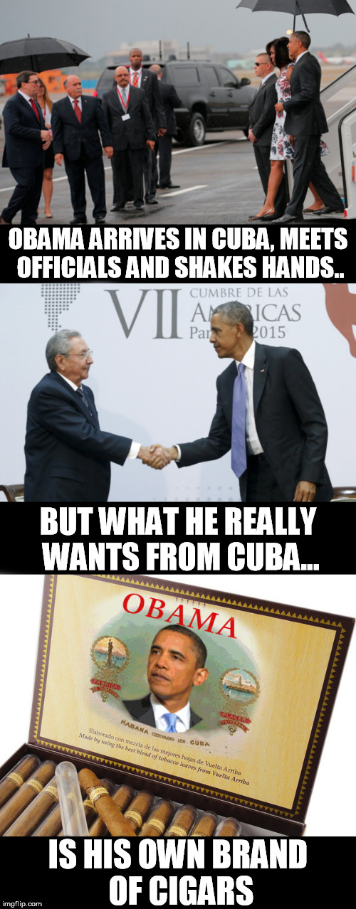 Cubama | OBAMA ARRIVES IN CUBA, MEETS OFFICIALS AND SHAKES HANDS.. BUT WHAT HE REALLY WANTS FROM CUBA... IS HIS OWN BRAND OF CIGARS | image tagged in barack obama | made w/ Imgflip meme maker