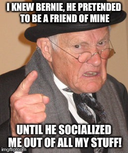 Back In My Day Meme | I KNEW BERNIE, HE PRETENDED TO BE A FRIEND OF MINE UNTIL HE SOCIALIZED ME OUT OF ALL MY STUFF! | image tagged in memes,back in my day | made w/ Imgflip meme maker