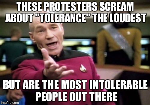 Picard Wtf | THESE PROTESTERS SCREAM ABOUT "TOLERANCE" THE LOUDEST; BUT ARE THE MOST INTOLERABLE PEOPLE OUT THERE | image tagged in memes,picard wtf | made w/ Imgflip meme maker