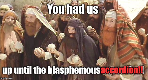 You had us up until the blasphemous accordion! accordion!! | made w/ Imgflip meme maker