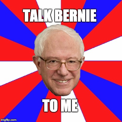 Talk Bernie to Me | TALK BERNIE; TO ME | image tagged in bernie sanders,bernie,stillsanders | made w/ Imgflip meme maker