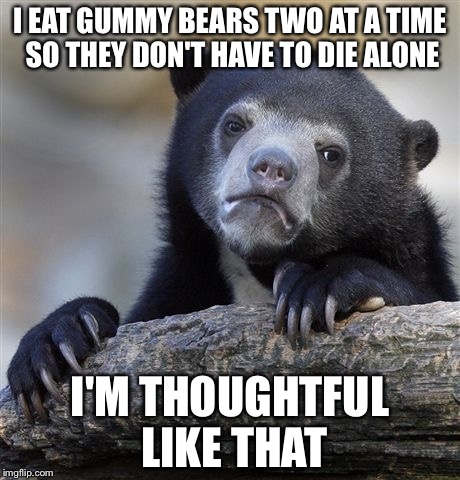 Confession Bear Meme | I EAT GUMMY BEARS TWO AT A TIME SO THEY DON'T HAVE TO DIE ALONE; I'M THOUGHTFUL LIKE THAT | image tagged in memes,confession bear | made w/ Imgflip meme maker