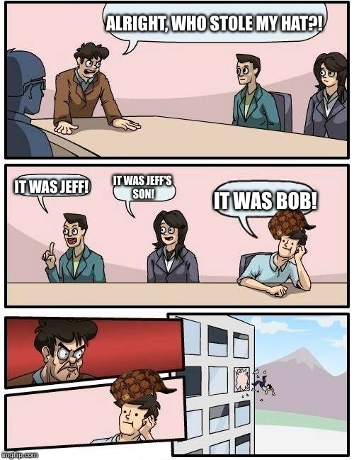 Boardroom Meeting Suggestion | ALRIGHT, WHO STOLE MY HAT?! IT WAS JEFF'S SON! IT WAS JEFF! IT WAS BOB! | image tagged in memes,boardroom meeting suggestion,scumbag | made w/ Imgflip meme maker