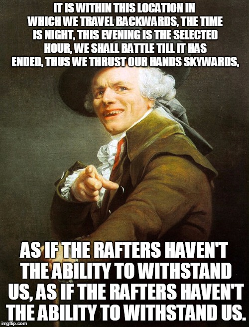 IT IS WITHIN THIS LOCATION IN WHICH WE TRAVEL BACKWARDS, THE TIME IS NIGHT, THIS EVENING IS THE SELECTED HOUR, WE SHALL BATTLE TILL IT HAS E | made w/ Imgflip meme maker