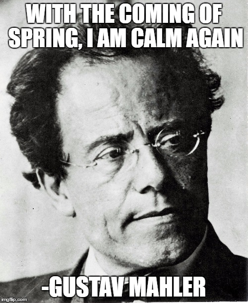 Mahler | WITH THE COMING OF SPRING, I AM CALM AGAIN; -GUSTAV MAHLER | image tagged in mahler | made w/ Imgflip meme maker