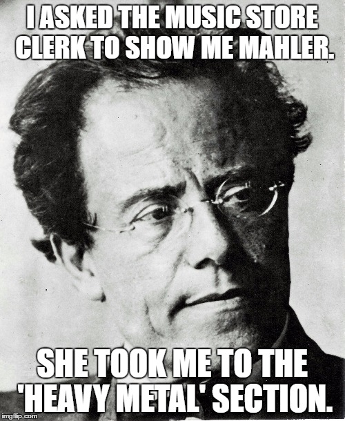Mahler | I ASKED THE MUSIC STORE CLERK TO SHOW ME MAHLER. SHE TOOK ME TO THE 'HEAVY METAL' SECTION. | image tagged in mahler | made w/ Imgflip meme maker