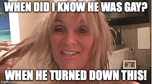 WHEN DID I KNOW HE WAS GAY? WHEN HE TURNED DOWN THIS! | made w/ Imgflip meme maker