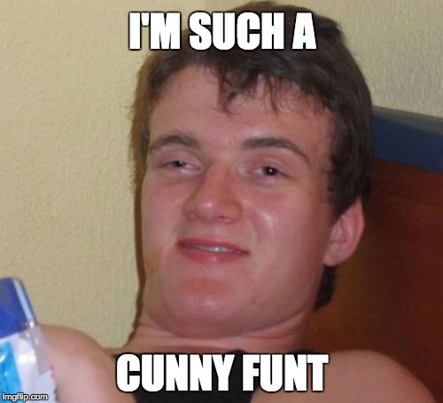 10 Guy | I'M SUCH A; CUNNY FUNT | image tagged in memes,10 guy | made w/ Imgflip meme maker