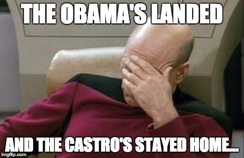 Some history - Cuba | THE OBAMA'S LANDED; AND THE CASTRO'S STAYED HOME... | image tagged in memes,captain picard facepalm,obama | made w/ Imgflip meme maker