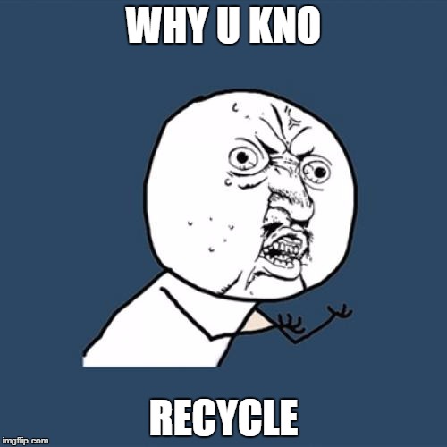Y U No Meme | WHY U KNO; RECYCLE | image tagged in memes,y u no | made w/ Imgflip meme maker