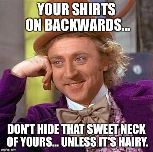 Creepy Condescending Wonka Meme | YOUR SHIRTS ON BACKWARDS... DON'T HIDE THAT SWEET NECK OF YOURS... UNLESS IT'S HAIRY. | image tagged in memes,creepy condescending wonka | made w/ Imgflip meme maker