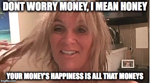 DONT WORRY MONEY, I MEAN HONEY; YOUR MONEY'S HAPPINESS IS ALL THAT MONEYS | made w/ Imgflip meme maker