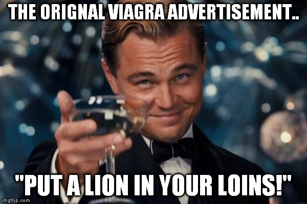 Leonardo Dicaprio Cheers Meme | THE ORIGNAL VIAGRA ADVERTISEMENT.. "PUT A LION IN YOUR LOINS!" | image tagged in memes,leonardo dicaprio cheers | made w/ Imgflip meme maker