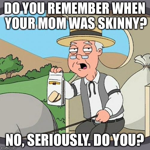Pepperidge Farm Remembers Meme | DO YOU REMEMBER WHEN YOUR MOM WAS SKINNY? NO, SERIOUSLY. DO YOU? | image tagged in memes,pepperidge farm remembers | made w/ Imgflip meme maker
