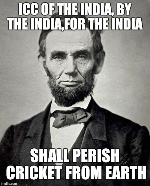 ICC OF THE INDIA, BY THE INDIA,FOR THE INDIA; SHALL PERISH CRICKET FROM EARTH | image tagged in abraham lincoln | made w/ Imgflip meme maker