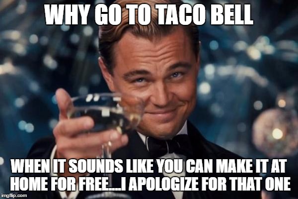 Leonardo Dicaprio Cheers Meme | WHY GO TO TACO BELL WHEN IT SOUNDS LIKE YOU CAN MAKE IT AT HOME FOR FREE....I APOLOGIZE FOR THAT ONE | image tagged in memes,leonardo dicaprio cheers | made w/ Imgflip meme maker
