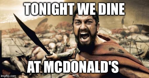 Dining at McDonald's | TONIGHT WE DINE; AT MCDONALD'S | image tagged in memes,sparta leonidas | made w/ Imgflip meme maker