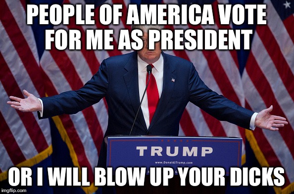 Will you Trump? | PEOPLE OF AMERICA VOTE FOR ME AS PRESIDENT; OR I WILL BLOW UP YOUR DICKS | image tagged in donald trump | made w/ Imgflip meme maker