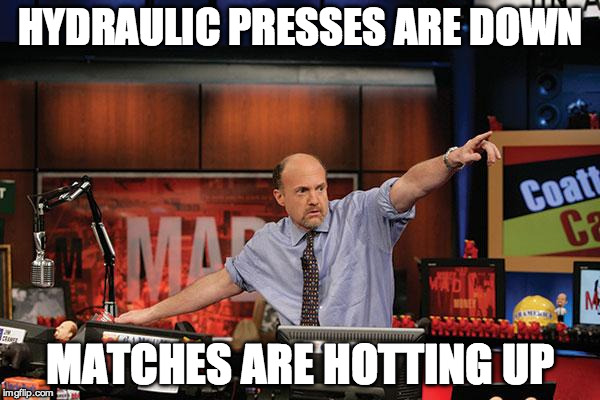 Mad Money Jim Cramer | HYDRAULIC PRESSES ARE DOWN; MATCHES ARE HOTTING UP | image tagged in memes,mad money jim cramer | made w/ Imgflip meme maker