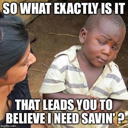 Third World Skeptical Kid | SO WHAT EXACTLY IS IT; THAT LEADS YOU TO BELIEVE I NEED SAVIN' ? | image tagged in memes,third world skeptical kid | made w/ Imgflip meme maker