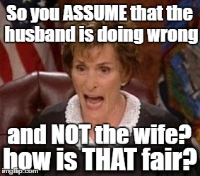 Judge Judy 1 | So you ASSUME that the husband is doing wrong; and NOT the wife? how is THAT fair? | image tagged in judge judy 1 | made w/ Imgflip meme maker
