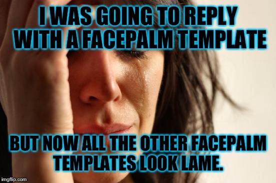 First World Problems Meme | I WAS GOING TO REPLY WITH A FACEPALM TEMPLATE BUT NOW ALL THE OTHER FACEPALM TEMPLATES LOOK LAME. | image tagged in memes,first world problems | made w/ Imgflip meme maker