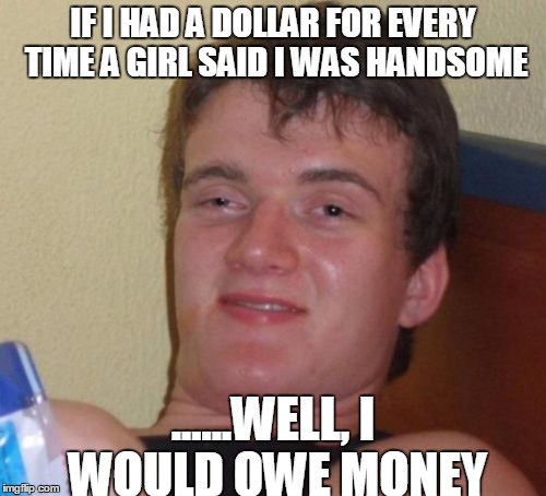 10 Guy | IF I HAD A DOLLAR FOR EVERY TIME A GIRL SAID I WAS HANDSOME; ......WELL, I WOULD OWE MONEY | image tagged in memes,10 guy | made w/ Imgflip meme maker