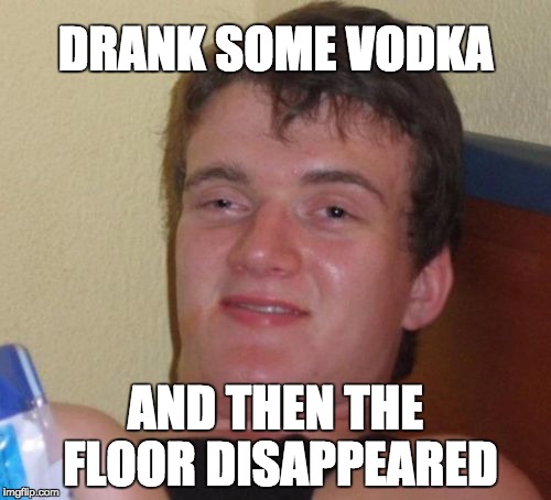 10 Guy | DRANK SOME VODKA; AND THEN THE FLOOR DISAPPEARED | image tagged in memes,10 guy | made w/ Imgflip meme maker