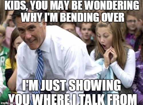 Romney | KIDS, YOU MAY BE WONDERING WHY I'M BENDING OVER; I'M JUST SHOWING YOU WHERE I TALK FROM | image tagged in memes,romney | made w/ Imgflip meme maker