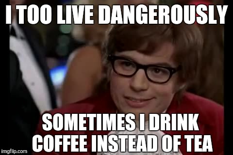 Drinking coffeee | I TOO LIVE DANGEROUSLY; SOMETIMES I DRINK COFFEE INSTEAD OF TEA | image tagged in memes,i too like to live dangerously,coffee,tea | made w/ Imgflip meme maker