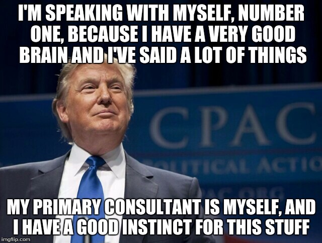 Smirking Donald Trump | I'M SPEAKING WITH MYSELF, NUMBER ONE, BECAUSE I HAVE A VERY GOOD BRAIN AND I'VE SAID A LOT OF THINGS; MY PRIMARY CONSULTANT IS MYSELF, AND I HAVE A GOOD INSTINCT FOR THIS STUFF | image tagged in smirking donald trump | made w/ Imgflip meme maker
