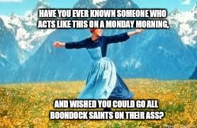 Look At All These | HAVE YOU EVER KNOWN SOMEONE WHO ACTS LIKE THIS ON A MONDAY MORNING, AND WISHED YOU COULD GO ALL BOONDOCK SAINTS ON THEIR ASS? | image tagged in memes,look at all these | made w/ Imgflip meme maker