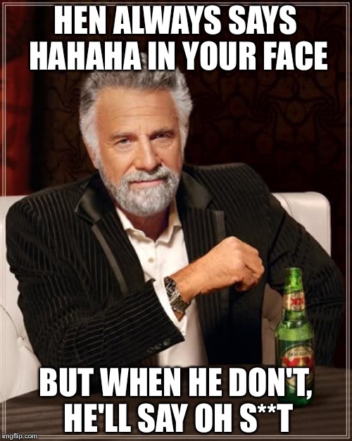 The Most Interesting Man In The World | HEN ALWAYS SAYS HAHAHA IN YOUR FACE; BUT WHEN HE DON'T, HE'LL SAY OH S**T | image tagged in memes,the most interesting man in the world | made w/ Imgflip meme maker