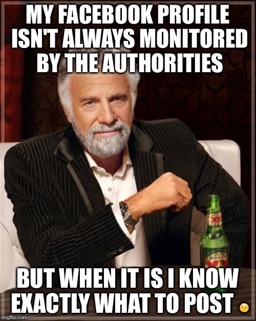The Most Interesting Man In The World Meme |  MY FACEBOOK PROFILE ISN'T ALWAYS MONITORED BY THE AUTHORITIES; BUT WHEN IT IS I KNOW EXACTLY WHAT TO POST 😉 | image tagged in memes,the most interesting man in the world | made w/ Imgflip meme maker