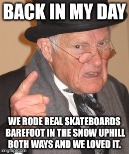Back In My Day Meme | BACK IN MY DAY; WE RODE REAL SKATEBOARDS BAREFOOT IN THE SNOW UPHILL BOTH WAYS AND WE LOVED IT. | image tagged in memes,back in my day | made w/ Imgflip meme maker