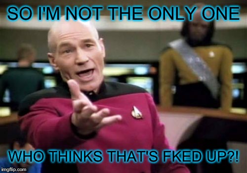 Picard Wtf Meme | SO I'M NOT THE ONLY ONE WHO THINKS THAT'S FKED UP?! | image tagged in memes,picard wtf | made w/ Imgflip meme maker