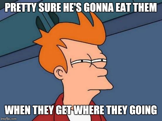 Futurama Fry Meme | PRETTY SURE HE'S GONNA EAT THEM WHEN THEY GET WHERE THEY GOING | image tagged in memes,futurama fry | made w/ Imgflip meme maker