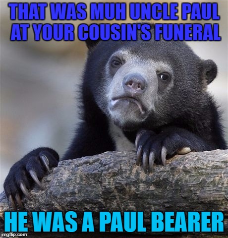 Confession Bear | THAT WAS MUH UNCLE PAUL AT YOUR COUSIN'S FUNERAL; HE WAS A PAUL BEARER | image tagged in memes,confession bear | made w/ Imgflip meme maker