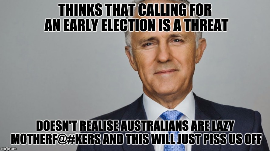 THINKS THAT CALLING FOR AN EARLY ELECTION IS A THREAT; DOESN'T REALISE AUSTRALIANS ARE LAZY MOTHERF@#KERS AND THIS WILL JUST PISS US OFF | image tagged in fuck up,political,australia,really bad idea | made w/ Imgflip meme maker