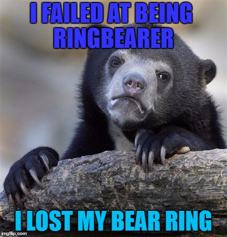 Confession Bear | I FAILED AT BEING RINGBEARER; I LOST MY BEAR RING | image tagged in memes,confession bear | made w/ Imgflip meme maker