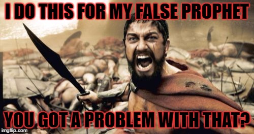 Sparta Leonidas | I DO THIS FOR MY FALSE PROPHET; YOU GOT A PROBLEM WITH THAT? | image tagged in memes,sparta leonidas | made w/ Imgflip meme maker