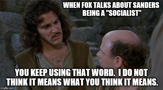 Princess Bride | WHEN FOX TALKS ABOUT SANDERS BEING A "SOCIALIST"; YOU KEEP USING THAT WORD.  I DO NOT THINK IT MEANS WHAT YOU THINK IT MEANS. | image tagged in princess bride | made w/ Imgflip meme maker