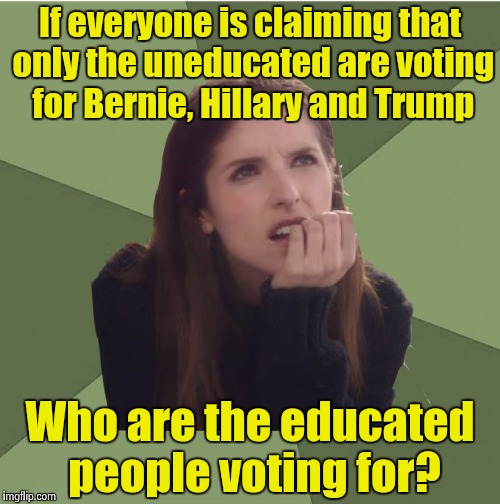 Philosophanna | If everyone is claiming that only the uneducated are voting for Bernie, Hillary and Trump; Who are the educated people voting for? | image tagged in philosophanna | made w/ Imgflip meme maker