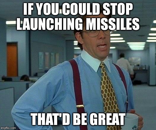 That Would Be Great Meme | IF YOU COULD STOP LAUNCHING MISSILES; THAT'D BE GREAT | image tagged in memes,that would be great | made w/ Imgflip meme maker