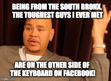 BEING FROM THE SOUTH BRONX, THE TOUGHEST GUYS I EVER MET; ARE ON THE OTHER SIDE OF THE KEYBOARD ON FACEBOOK! | image tagged in elis pacheco,fat joe | made w/ Imgflip meme maker