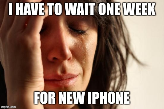 First World Problems | I HAVE TO WAIT ONE WEEK; FOR NEW IPHONE | image tagged in memes,first world problems | made w/ Imgflip meme maker