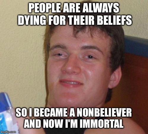 Not sure if I should believe this or not |  PEOPLE ARE ALWAYS DYING FOR THEIR BELIEFS; SO I BECAME A NONBELIEVER AND NOW I'M IMMORTAL | image tagged in memes,10 guy,funny,belief,immortal | made w/ Imgflip meme maker